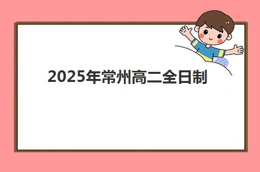 2025年常州高二全日制培训班报名时间全攻略：关键招生节点、主流机构日程对比与报读避坑指南