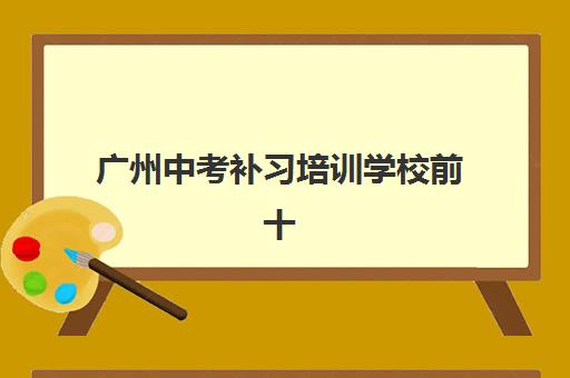 广州中考补习培训学校前十强如何选？2025年最新排名、课程特色与科学择校全攻略