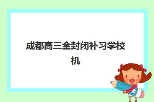 成都高三全封闭补习学校机构优质服务案例集如何参考？2025年最新真实案例解析与择校指南