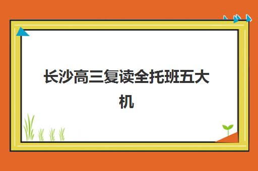 长沙高三复读全托班五大机构服务能力分析如何评估？2025年最新评估标准、择校指南与成功案例解析