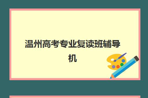 温州高考专业复读班辅导机构哪家强些啊？2025年最新权威排名、各校特色解析与科学择校全指南