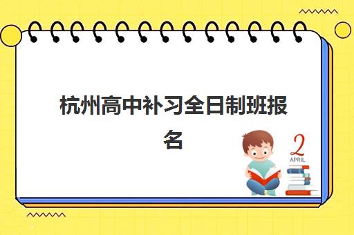 杭州高中补习全日制班报名时间及流程安排表怎么查？2025年最新报名时间表、流程步骤与机构选择全指南