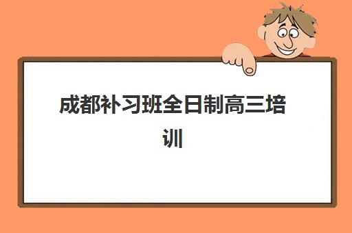 成都补习班全日制高三培训班哪个比较好？2025年最新权威排名、各校特色解析与科学择校全指南