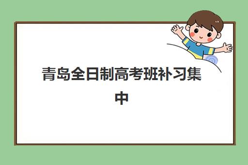 青岛全日制高考班补习集中训练营有哪些学校?2025年最新机构排名、择校指南与费用全解析 青岛全日制高考班补习集中训练营有哪些学校?2025年最新机构排名、择校指南与费用全解析