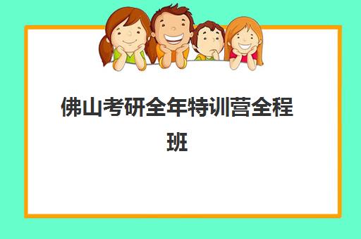 佛山考研全年特训营全程班辅导机构排行榜最新如何查询？2025年权威榜单解析、各校特色对比与科学择校全指南