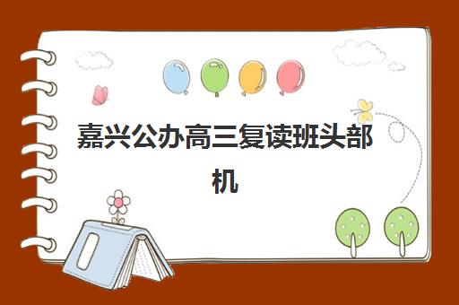 嘉兴公办高三复读班头部机构年度白皮书如何解读？2025年最新排名、教学模式与择校全攻略