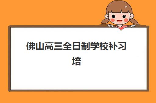 佛山高三全日制学校补习培训班哪个比较好？2025年五大机构全封闭管理模式深度解析