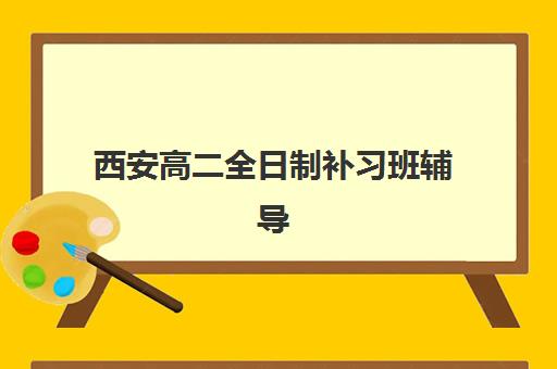 西安高二全日制补习班辅导培训机构哪家好一点？2025年最新十大权威排名、课程特色与科学择校全指南
