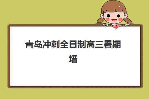 青岛冲刺全日制高三暑期培训排名第一的学校如何选择？2025年最新权威榜单解读、择校标准与备考全指南