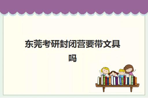 东莞考研封闭营要带文具吗？2025年文具规定与科学备具指南
