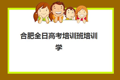 合肥全日高考培训班培训学校排名一览表最新如何查询？2025年权威榜单、择校标准与择校指南