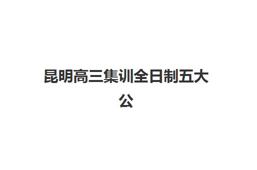 昆明高三集训全日制五大公办机构运营分析如何科学利用？2025年最新数据解读、择校指南与成功案例全解析
