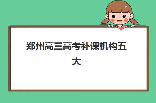 郑州高三高考补课机构五大机构竞争力报告如何查询?2025年最新权威数据与科学择校全攻略指南 郑州高三高考补课机构五大机构竞争力报告如何查询?2025年最新权威数据与科学择校全攻略指南