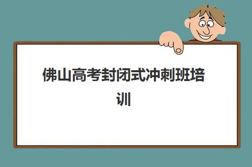 佛山高考封闭式冲刺班培训班哪个最好一点？2025年最新权威榜单揭晓、各校特色深度解析与科学择校指南