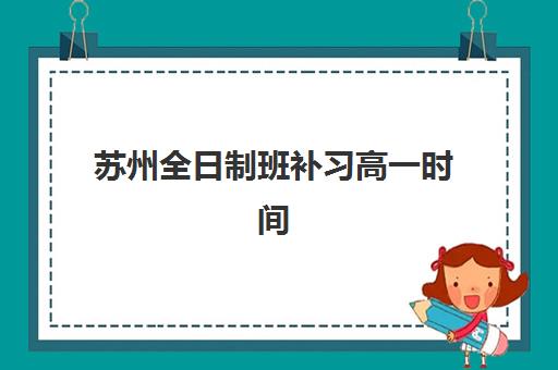 苏州全日制班补习高一时间2025具体时间如何安排？最新校历解读、课程表详解与时间规划全指南