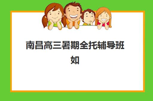 南昌高三暑期全托辅导班如何选？2025年最新机构对比与择班指南