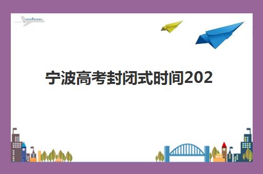 宁波高考封闭式时间2025年公布了吗？最新考试日程表与高效备考全指南