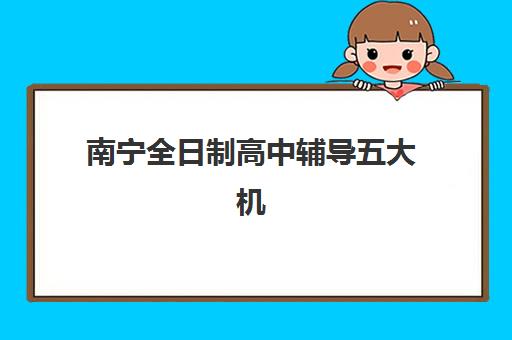 南宁全日制高中辅导五大机构服务能力分析如何评估？2025年权威测评、择校指南与成功案例解析