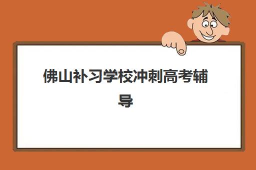 佛山补习学校冲刺高考辅导机构哪家强一点啊？2023年最新权威TOP10排名、择校技巧与成功案例深度解析