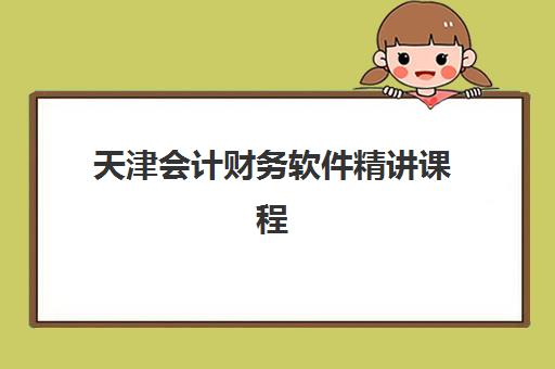 天津会计财务软件精讲课程培训机构有哪些学校好?2025年最新TOP10榜单、各校课程特色与择校全指南 天津会计财务软件精讲课程培训机构有哪些学校好?2025年最新TOP10榜单、各校课程特色与择校全指南