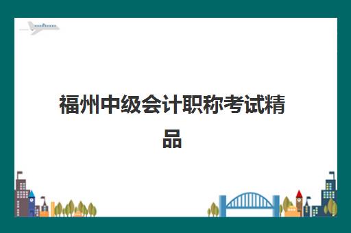 福州中级会计职称考试精品课程集中训练营有哪些学校可选？2025年最新学校名单与择校指南