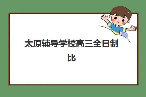 太原辅导学校高三全日制比较厉害的培训机构如何选择？2025年最新十大机构实力排名与择校全指南