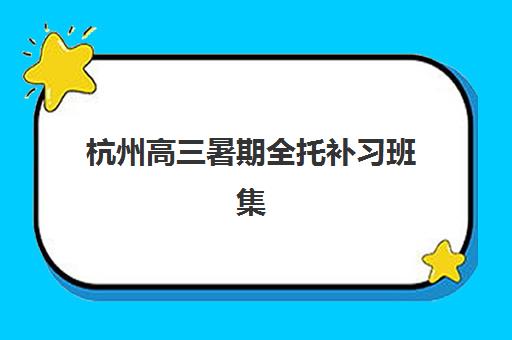 杭州高三暑期全托补习班集中训练营有哪些机构可选？2025年最新TOP10榜单、择校指南与成功案例深度解析