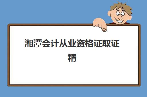 湘潭会计从业资格证取证精品课程培训排名第一的学校是哪家？2023年最新榜单、课程对比与择校指南