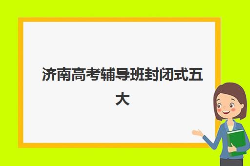 济南高考辅导班封闭式五大机构技术白皮书如何获取？2025年权威排名、核心技术与择校指南全解析