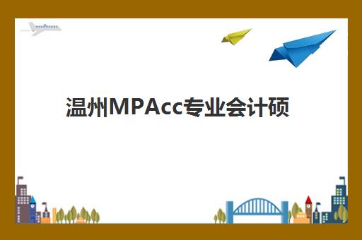 温州MPAcc专业会计硕士备考课程比较厉害的培训机构如何选？2025年最新排名与科学择校全攻略