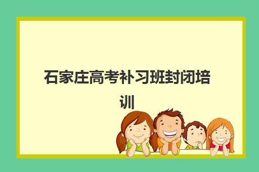 石家庄高考补习班封闭培训机构有哪些地方好？2025年最新权威TOP10排名、择校指南与成功案例深度解析