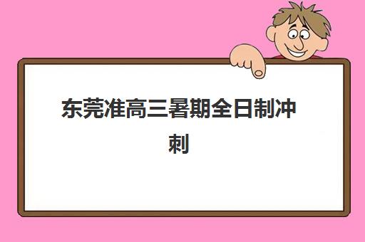东莞准高三暑期全日制冲刺班辅导机构哪家好一点？2025年最新测评与选择指南
