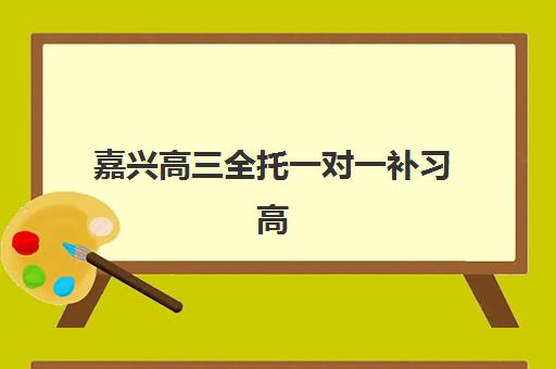 嘉兴高三全托一对一补习高性价比公办机构TOP5如何选择？2025年最新排名、费用解析与择校全指南
