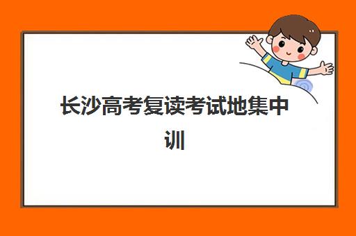 长沙高考复读考试地集中训练营有哪些地方？2025年最新地点分布、选择指南与实地考察全攻略
