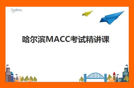 哈尔滨MACC考试精讲课程信息确认时间如何安排？2025年最新考试日程、报名步骤与备考全攻略
