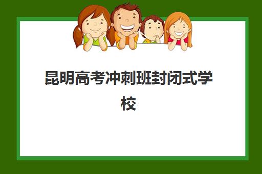 昆明高考冲刺班封闭式学校培训班哪个最好一点？2025年最新排名、择校攻略与提分效果全解析