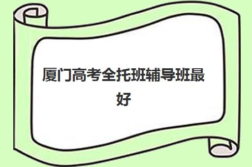 厦门高考全托班辅导班最好辅导学校排名如何查询?2025年权威Top10榜单、择校标准与成功案例全解析 厦门高考全托班辅导班最好辅导学校排名如何查询?2025年权威Top10榜单、择校标准与成功案例全解析
