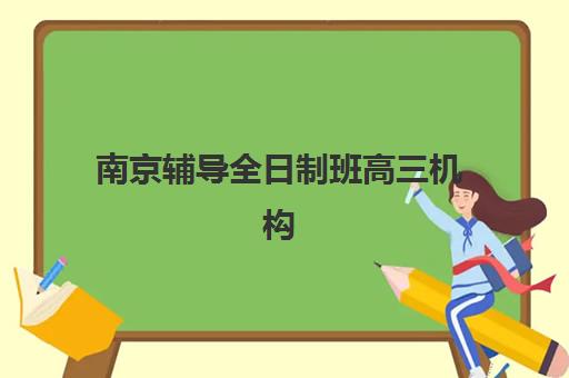 南京辅导全日制班高三机构核心竞争力如何对比？2025年最新评估体系与选择指南
