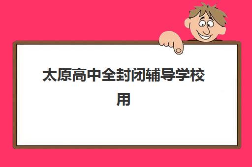 太原高中全封闭辅导学校用户满意度标杆机构如何选择最科学？2025年最新评测、择校指南与成功案例全解析