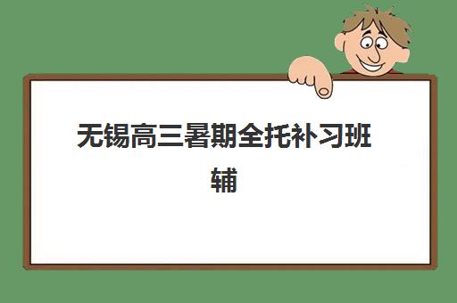 无锡高三暑期全托补习班辅导班有哪些机构可以报？2025年最新权威推荐榜单解析与择校全攻略