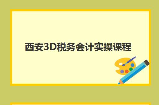 西安3D税务会计实操课程什么时候报名考试啊？2025年最新时间表与备考全攻略