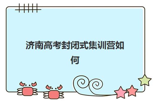 济南高考封闭式集训营如何选择？十大培训机构特色对比与择校指南