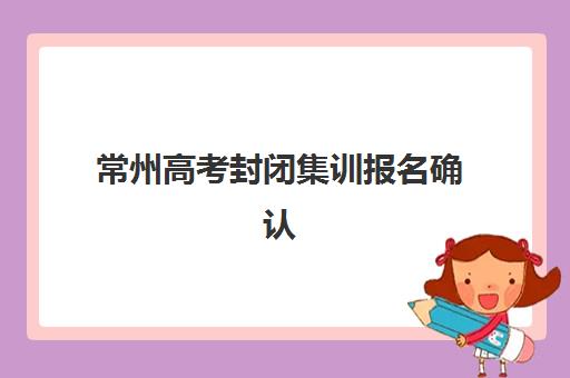 常州高考封闭集训报名确认时间表在哪查？2025年官方查询路径与时间节点汇总