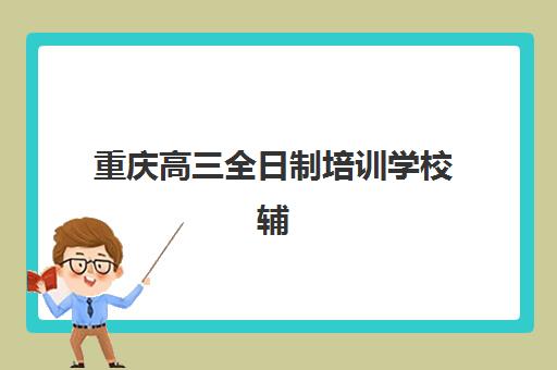 重庆高三全日制培训学校辅导机构哪家强一点？2025年最新实力排名、择校标准与成功案例全解析