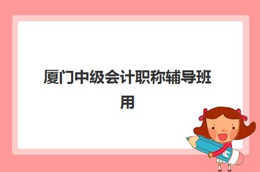 厦门中级会计职称辅导班用户推荐度TOP3如何选择?2025年最新口碑榜单、各机构特色与择校全指南 厦门中级会计职称辅导班用户推荐度TOP3如何选择?2025年最新口碑榜单、各机构特色与择校全指南