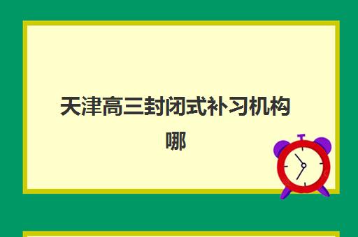 天津高三封闭式补习机构哪家好？2025年最新排名、择校指南与成功案例解析