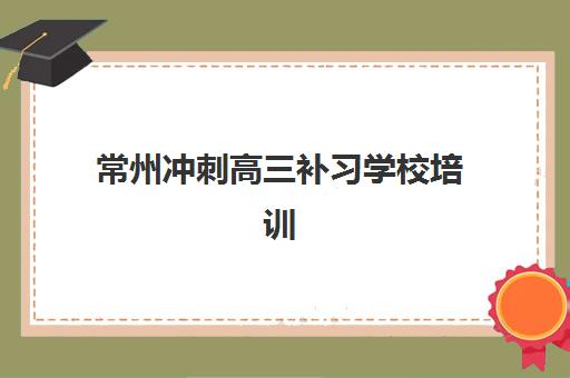 常州冲刺高三补习学校培训基地有哪些学校？2025年最新名单、择校指南与提分全攻略