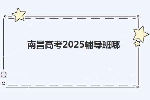 南昌高考2025辅导班哪个好？封闭式机构口碑排名与择校全攻略