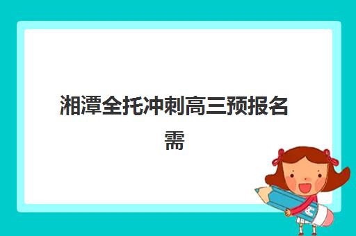 湘潭全托冲刺高三预报名需要抢考点吗？2025年考点抢占策略与全流程指南