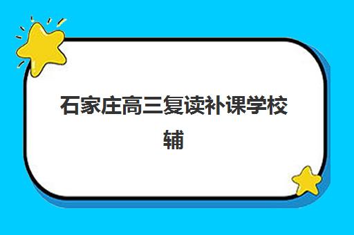 石家庄高三复读补课学校辅导机构有哪些学校好？2025年最新权威排名与择校全指南